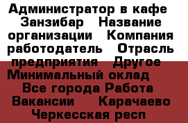 Администратор в кафе "Занзибар › Название организации ­ Компания-работодатель › Отрасль предприятия ­ Другое › Минимальный оклад ­ 1 - Все города Работа » Вакансии   . Карачаево-Черкесская респ.